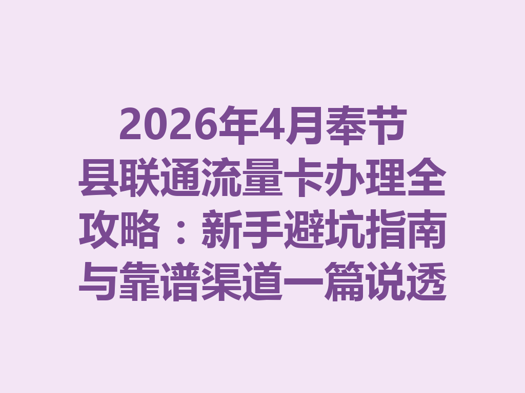 2026年4月奉节县联通流量卡办理全攻略：新手避坑指南与靠谱渠道一篇说透
