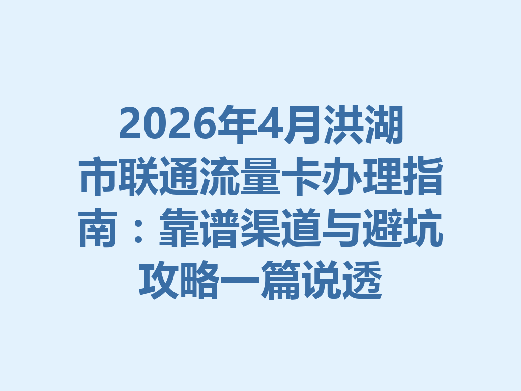 2026年4月洪湖市联通流量卡办理指南：靠谱渠道与避坑攻略一篇说透