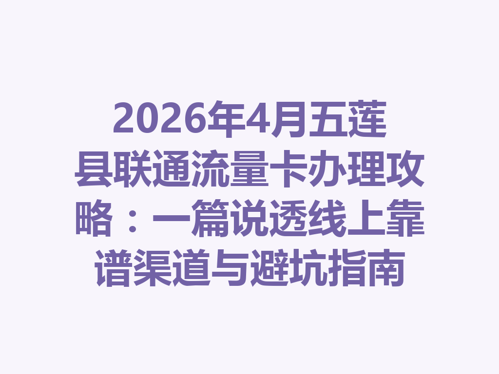 2026年4月五莲县联通流量卡办理攻略：一篇说透线上靠谱渠道与避坑指南