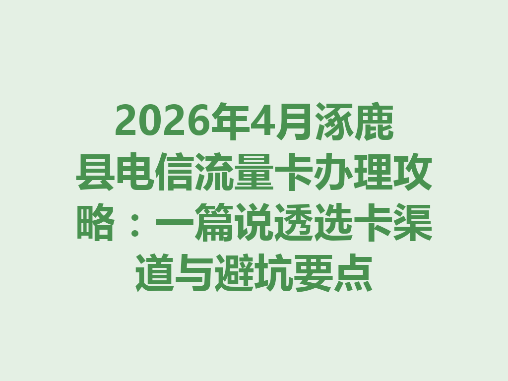 2026年4月涿鹿县电信流量卡办理攻略：一篇说透选卡渠道与避坑要点