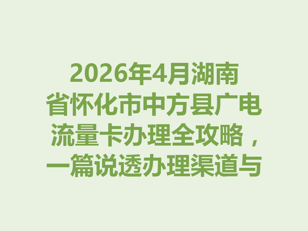 2026年4月湖南省怀化市中方县广电流量卡办理全攻略，一篇说透办理渠道与避坑要点