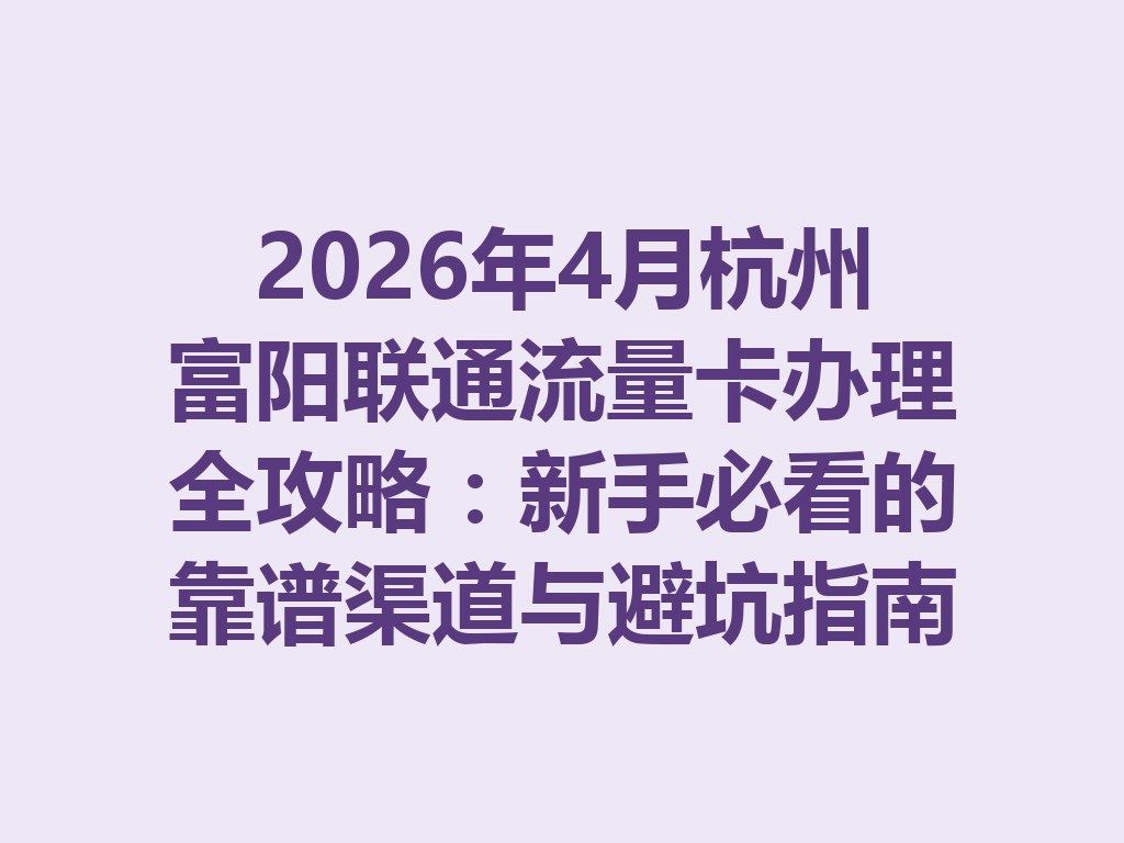 2026年4月杭州富阳联通流量卡办理全攻略：新手必看的靠谱渠道与避坑指南
