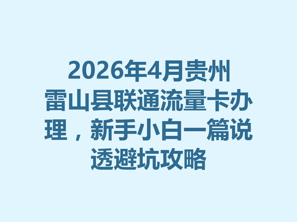 2026年4月贵州雷山县联通流量卡办理，新手小白一篇说透避坑攻略