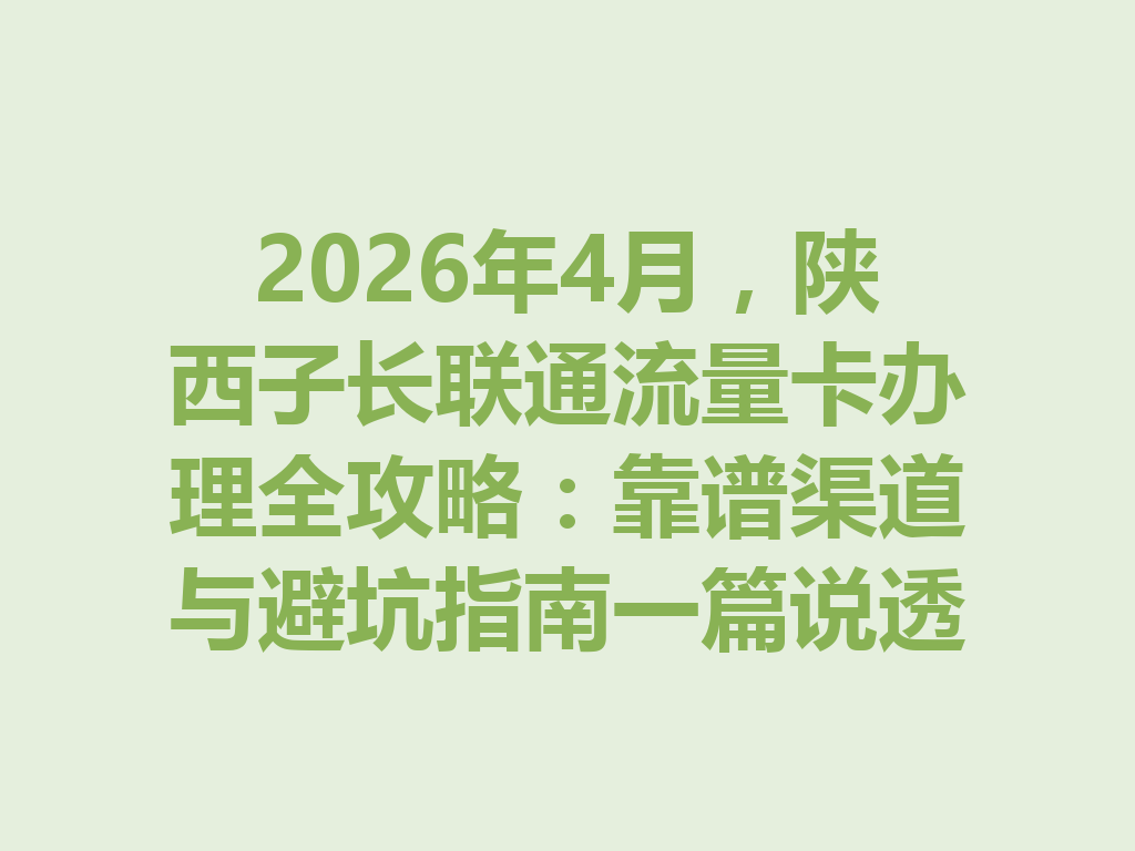 2026年4月，陕西子长联通流量卡办理全攻略：靠谱渠道与避坑指南一篇说透