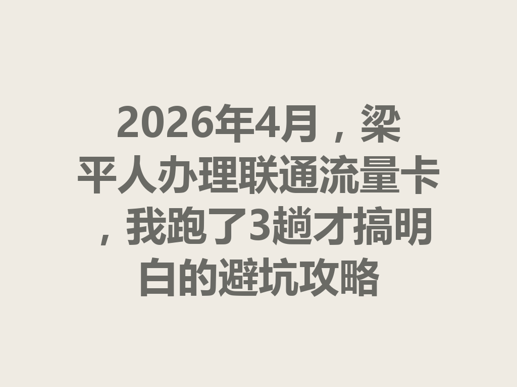 2026年4月，梁平人办理联通流量卡，我跑了3趟才搞明白的避坑攻略
