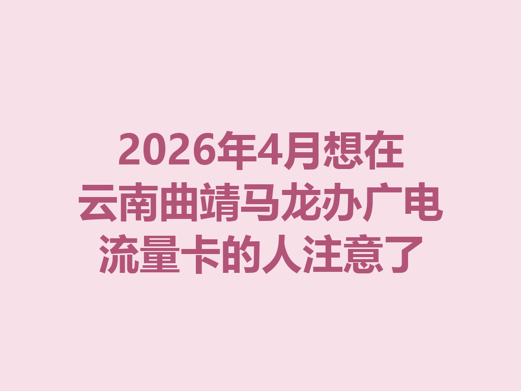 2026年4月想在云南曲靖马龙办广电流量卡的人注意了