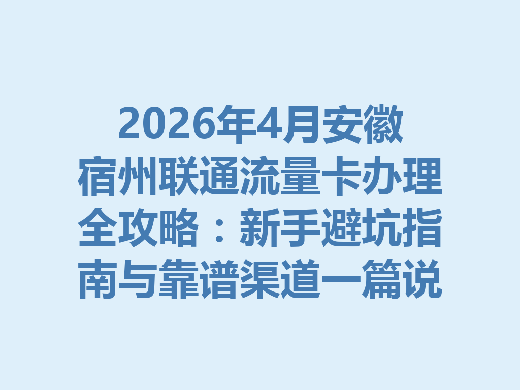 2026年4月安徽宿州联通流量卡办理全攻略：新手避坑指南与靠谱渠道一篇说透