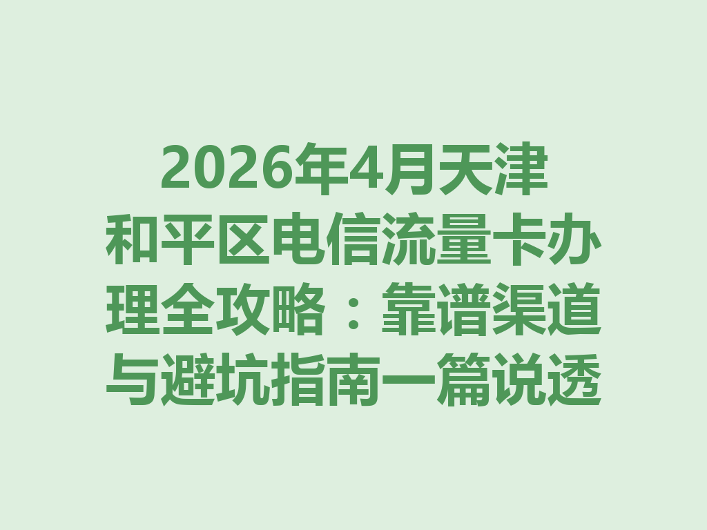 2026年4月天津和平区电信流量卡办理全攻略：靠谱渠道与避坑指南一篇说透