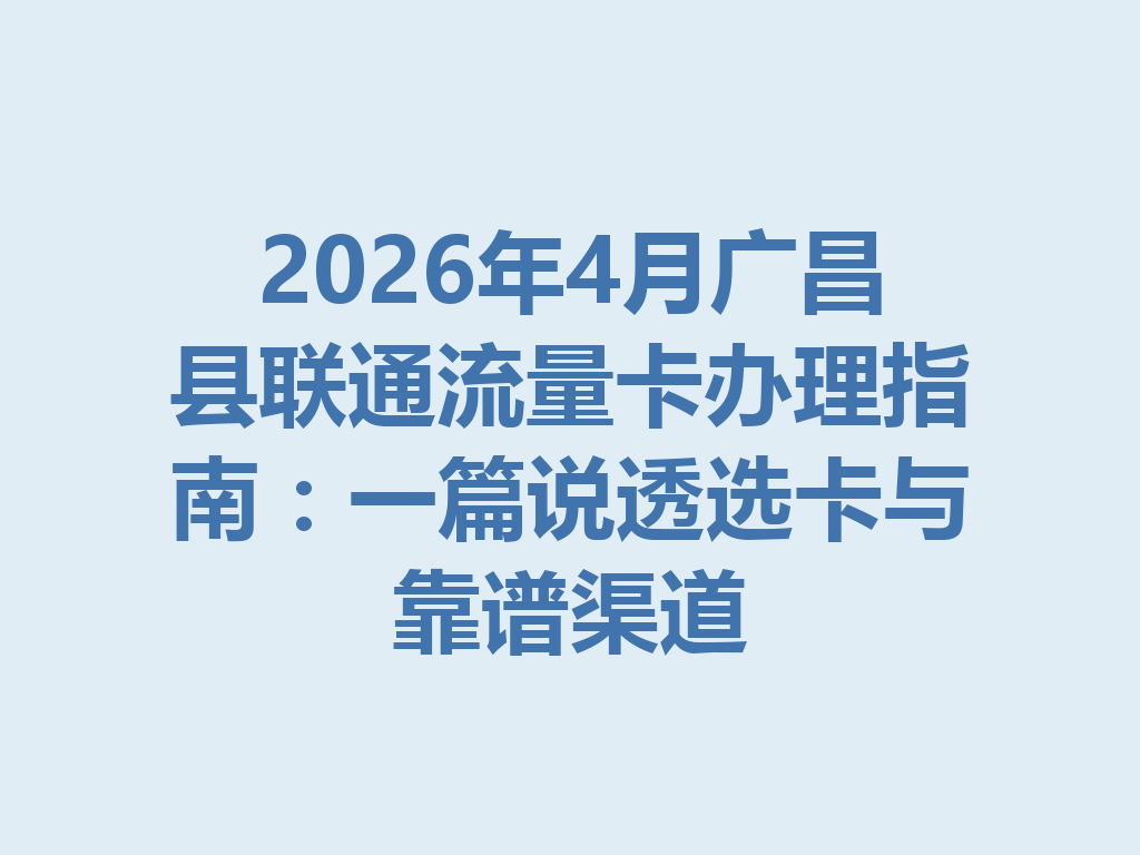 2026年4月广昌县联通流量卡办理指南：一篇说透选卡与靠谱渠道