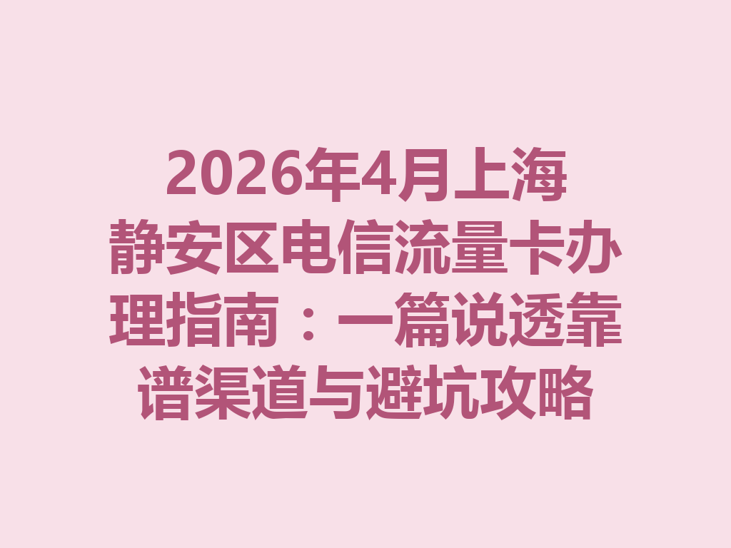 2026年4月上海静安区电信流量卡办理指南：一篇说透靠谱渠道与避坑攻略