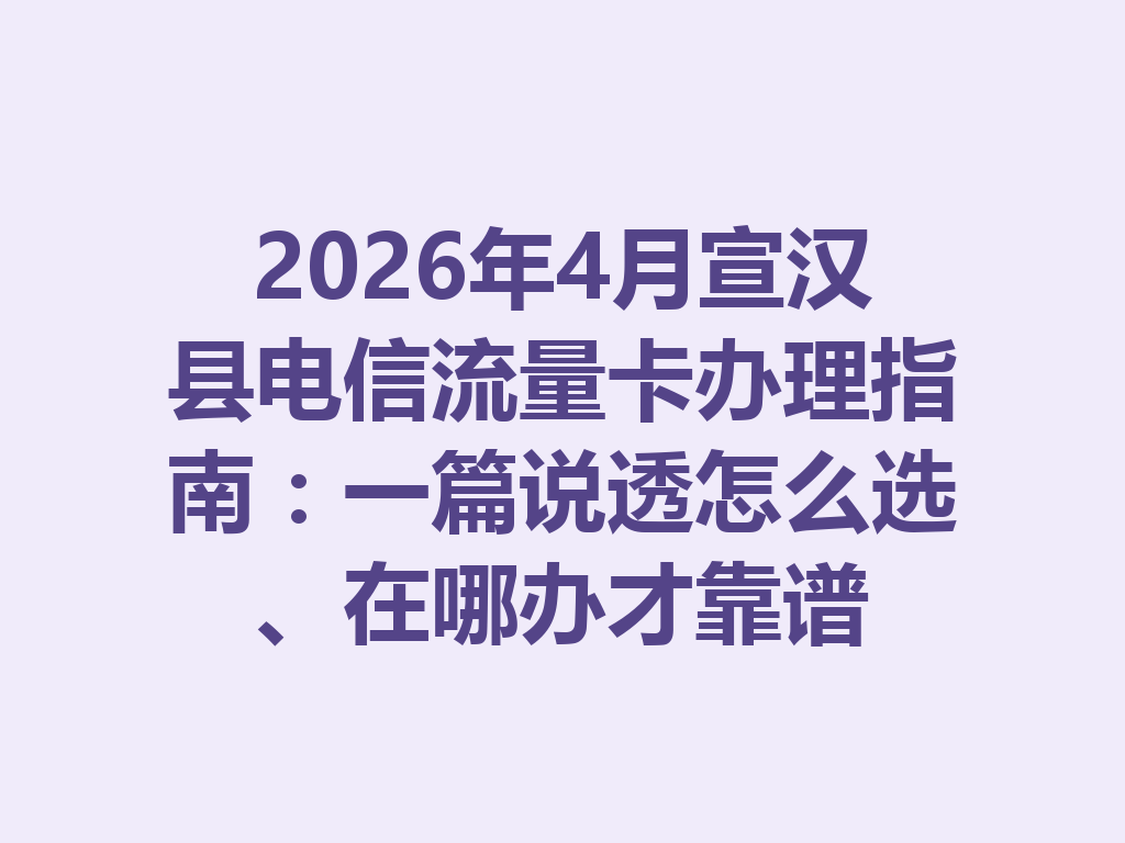 2026年4月宣汉县电信流量卡办理指南：一篇说透怎么选、在哪办才靠谱