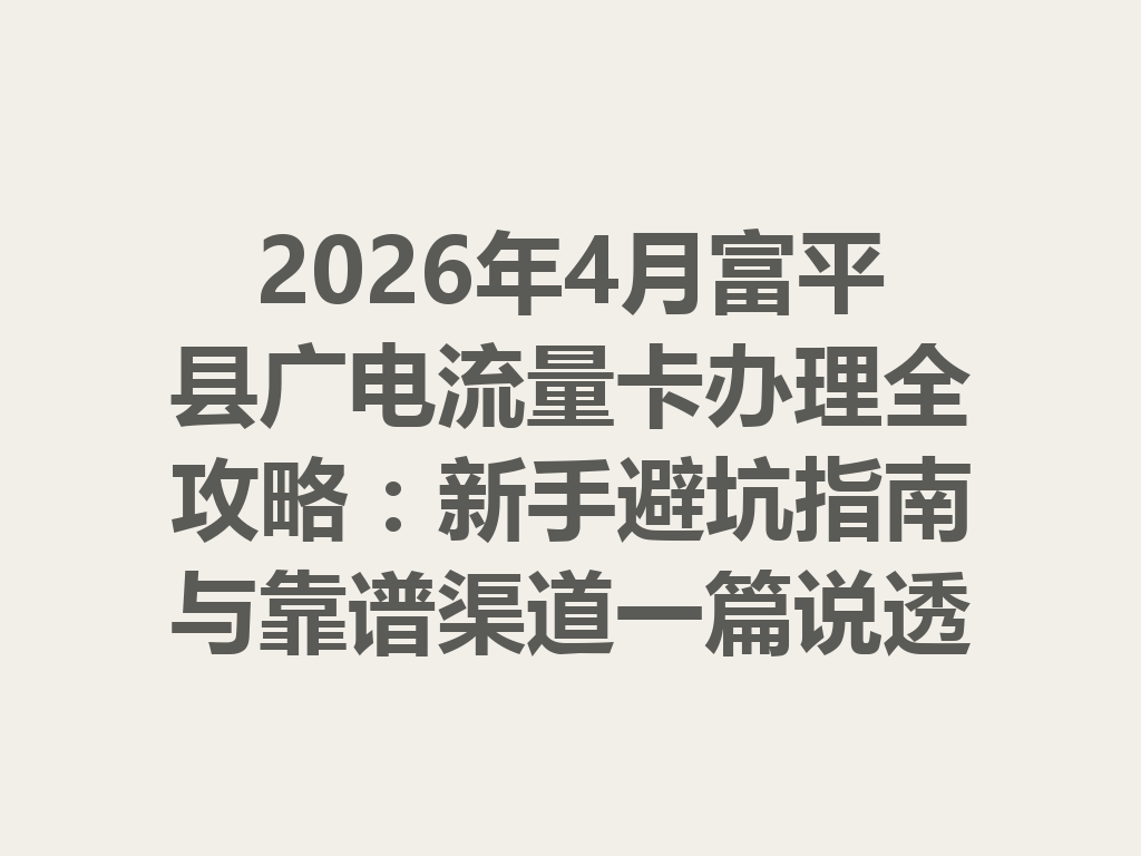 2026年4月富平县广电流量卡办理全攻略：新手避坑指南与靠谱渠道一篇说透