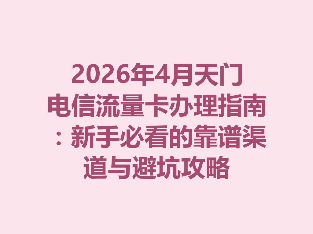 2026年4月天门电信流量卡办理指南:新手必看的靠谱渠道与避坑攻略