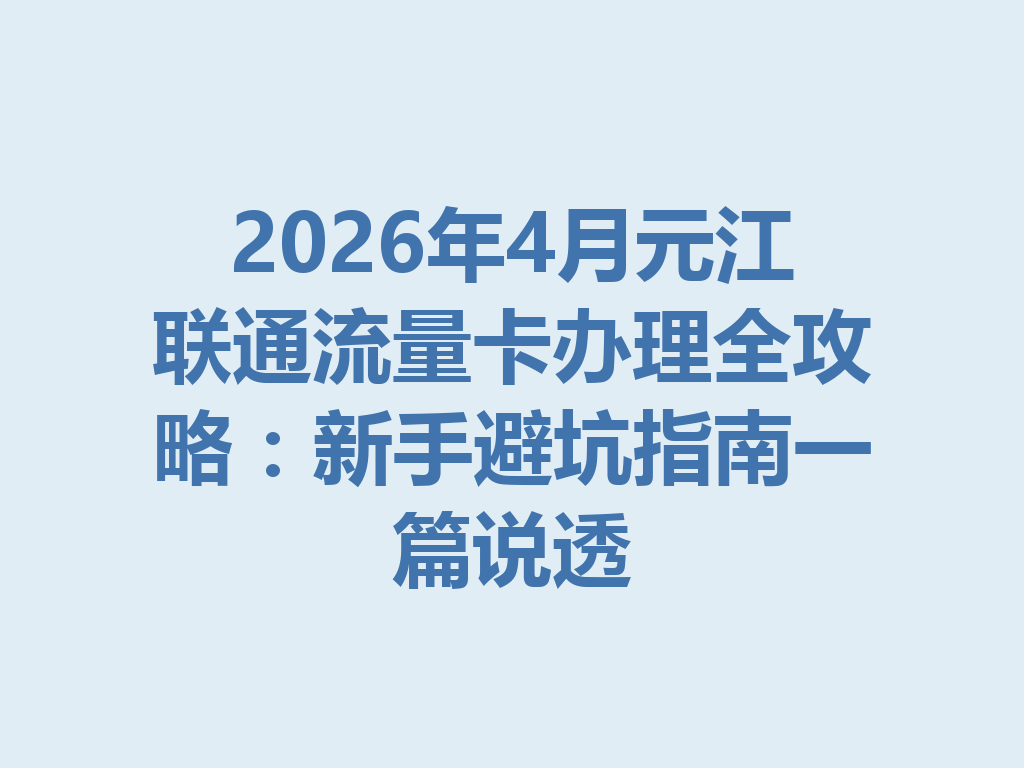 2026年4月元江联通流量卡办理全攻略：新手避坑指南一篇说透