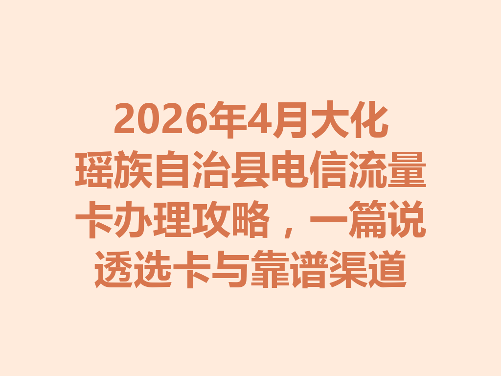 2026年4月大化瑶族自治县电信流量卡办理攻略，一篇说透选卡与靠谱渠道