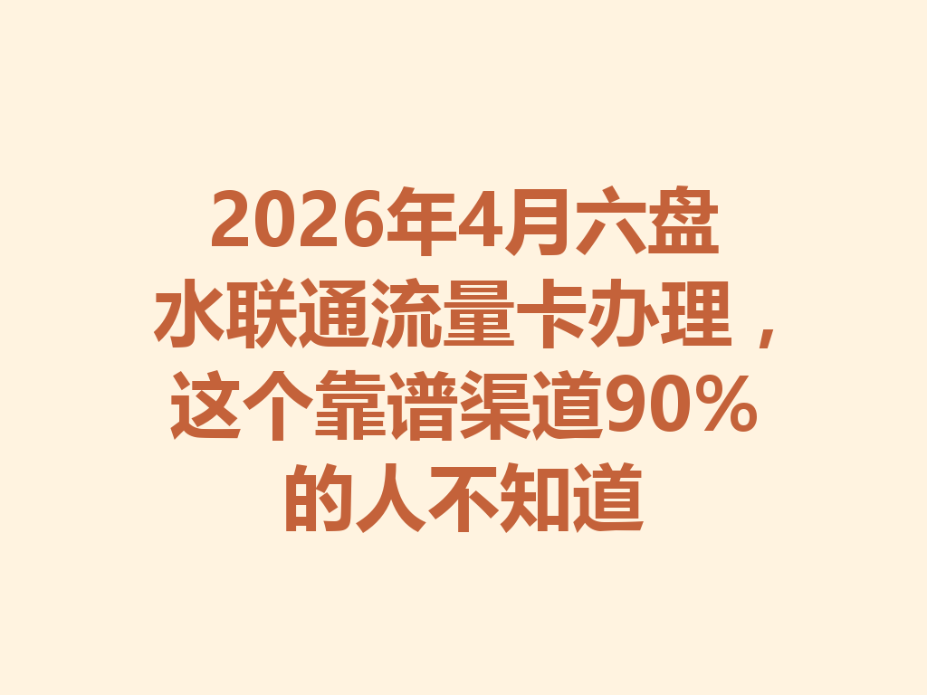 2026年4月六盘水联通流量卡办理，这个靠谱渠道90%的人不知道