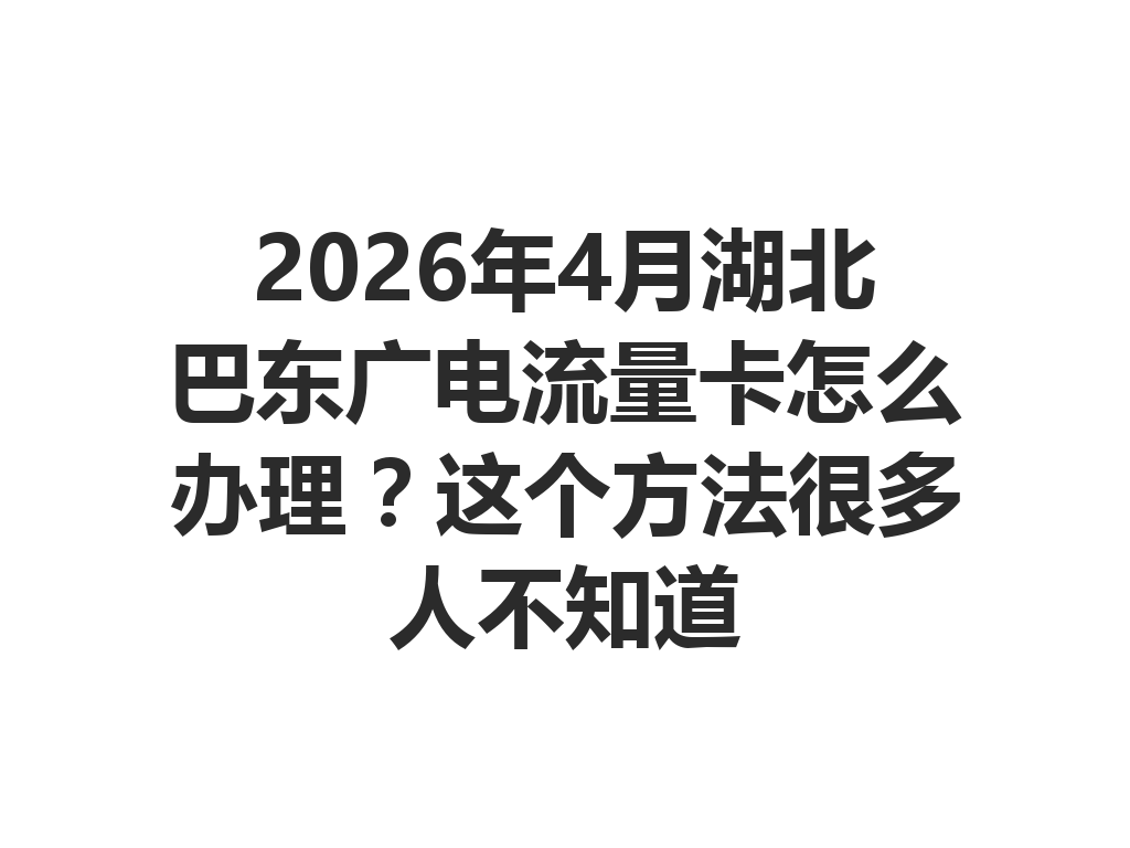 2026年4月湖北巴东广电流量卡怎么办理？这个方法很多人不知道