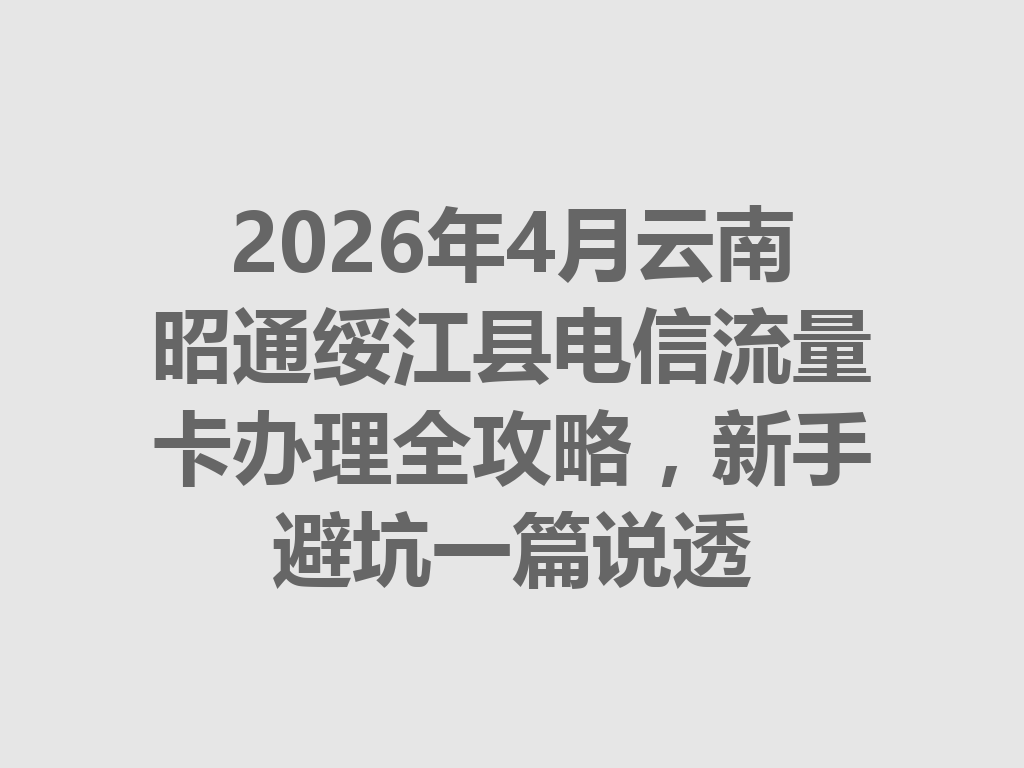 2026年4月云南昭通绥江县电信流量卡办理全攻略，新手避坑一篇说透