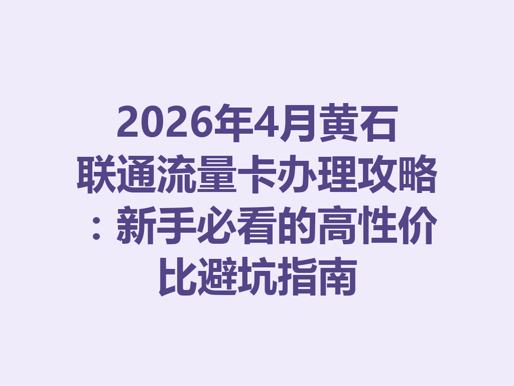 2026年4月黄石联通流量卡办理攻略：新手必看的高性价比避坑指南