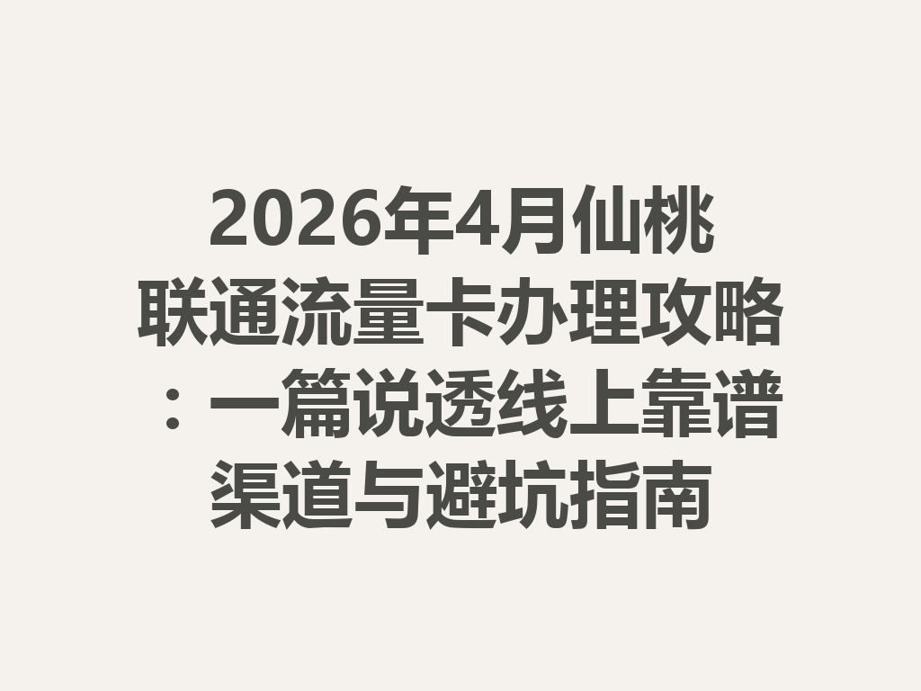 2026年4月仙桃联通流量卡办理攻略：一篇说透线上靠谱渠道与避坑指南