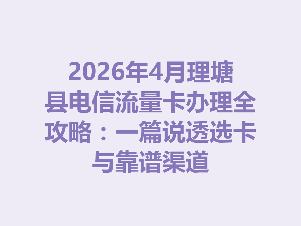 2026年4月理塘县电信流量卡办理全攻略：一篇说透选卡与靠谱渠道