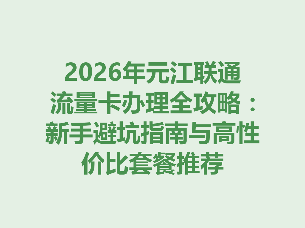 2026年元江联通流量卡办理全攻略：新手避坑指南与高性价比套餐推荐