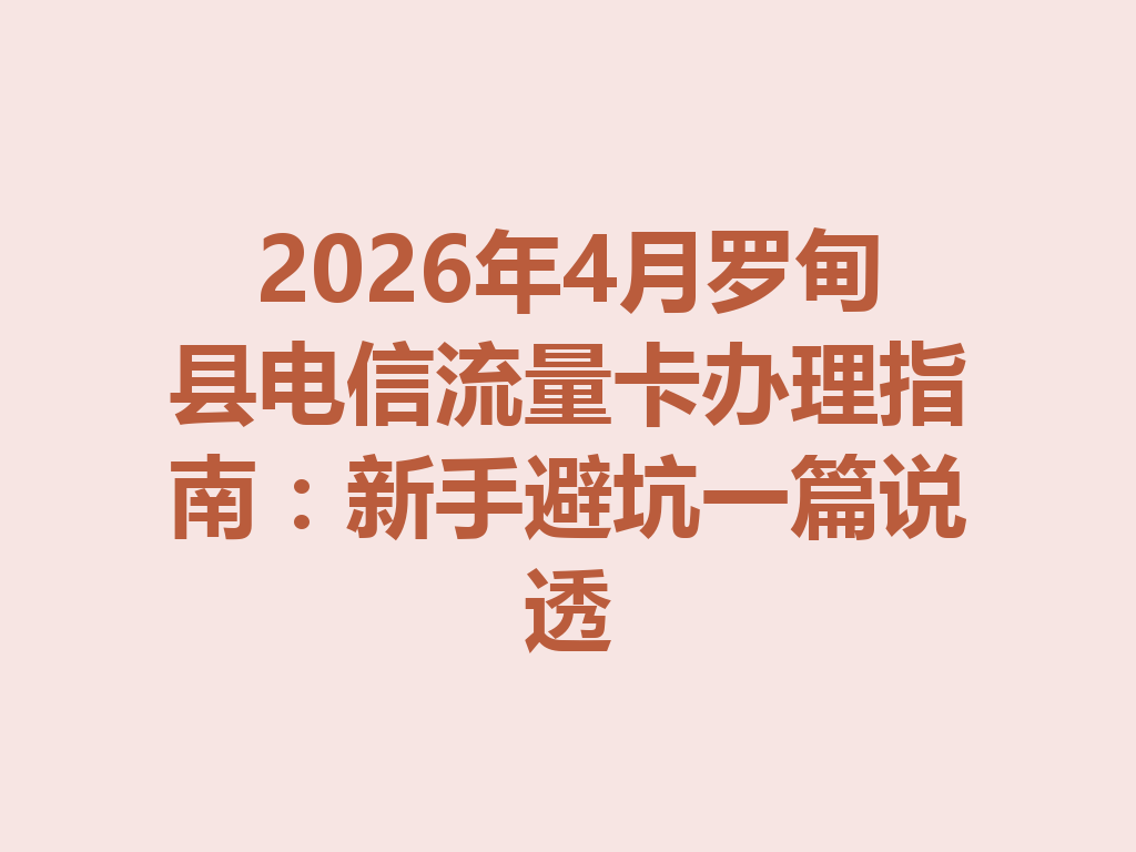 2026年4月罗甸县电信流量卡办理指南：新手避坑一篇说透
