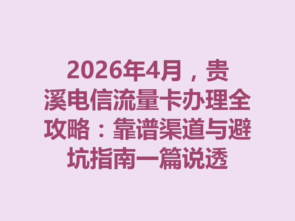 2026年4月，贵溪电信流量卡办理全攻略：靠谱渠道与避坑指南一篇说透