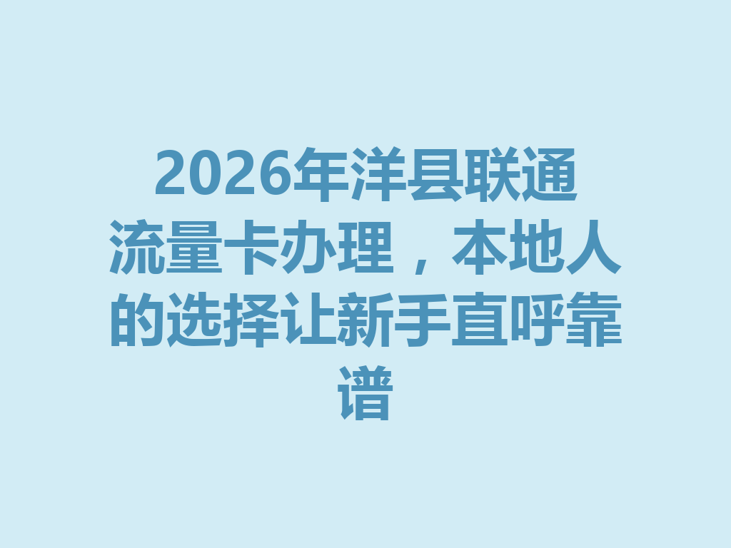 2026年洋县联通流量卡办理，本地人的选择让新手直呼靠谱