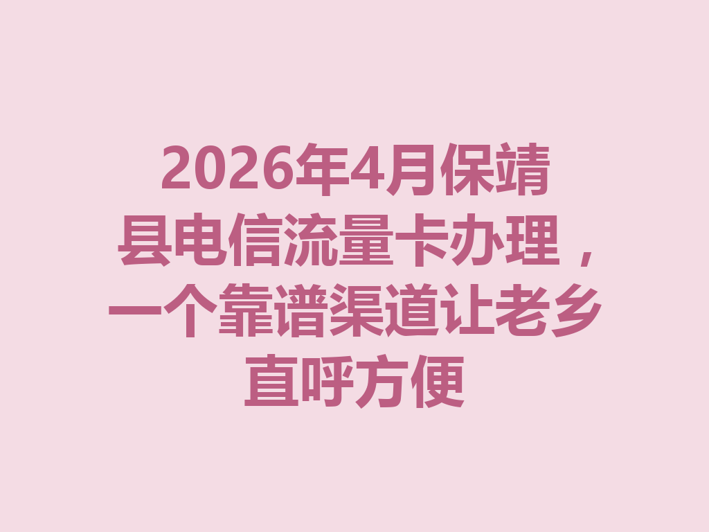 2026年4月保靖县电信流量卡办理，一个靠谱渠道让老乡直呼方便