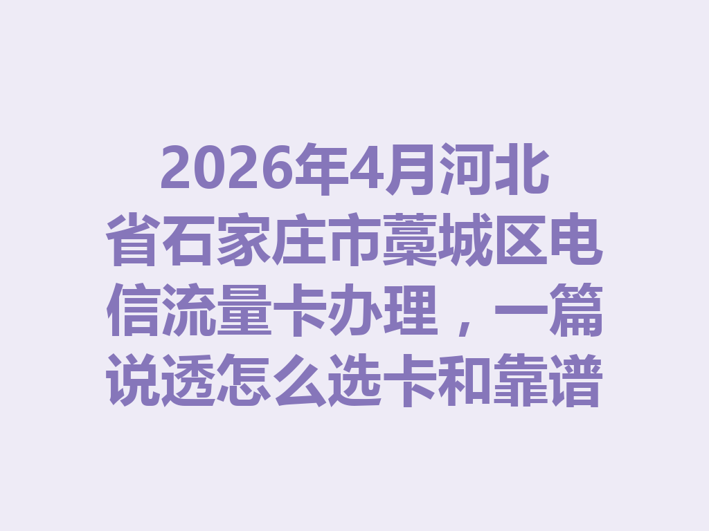 2026年4月河北省石家庄市藁城区电信流量卡办理，一篇说透怎么选卡和靠谱办理渠道