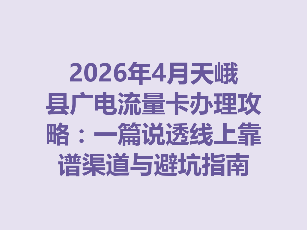 2026年4月天峨县广电流量卡办理攻略：一篇说透线上靠谱渠道与避坑指南
