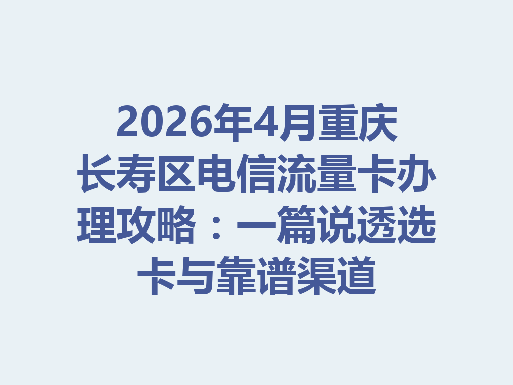 2026年4月重庆长寿区电信流量卡办理攻略：一篇说透选卡与靠谱渠道