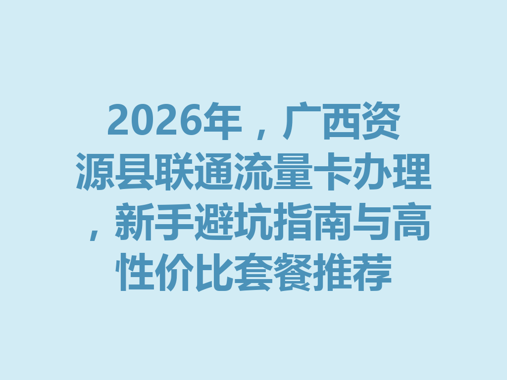 2026年，广西资源县联通流量卡办理，新手避坑指南与高性价比套餐推荐
