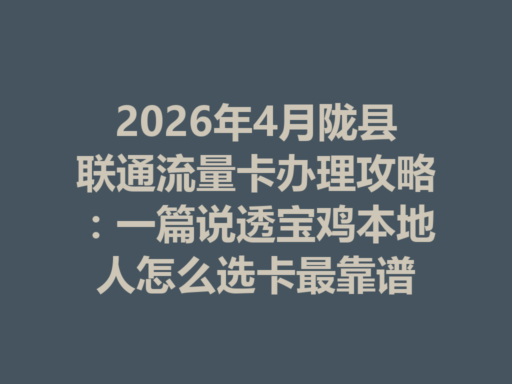 2026年4月陇县联通流量卡办理攻略：一篇说透宝鸡本地人怎么选卡最靠谱
