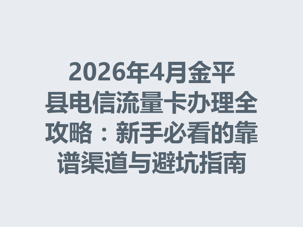 2026年4月金平县电信流量卡办理全攻略：新手必看的靠谱渠道与避坑指南