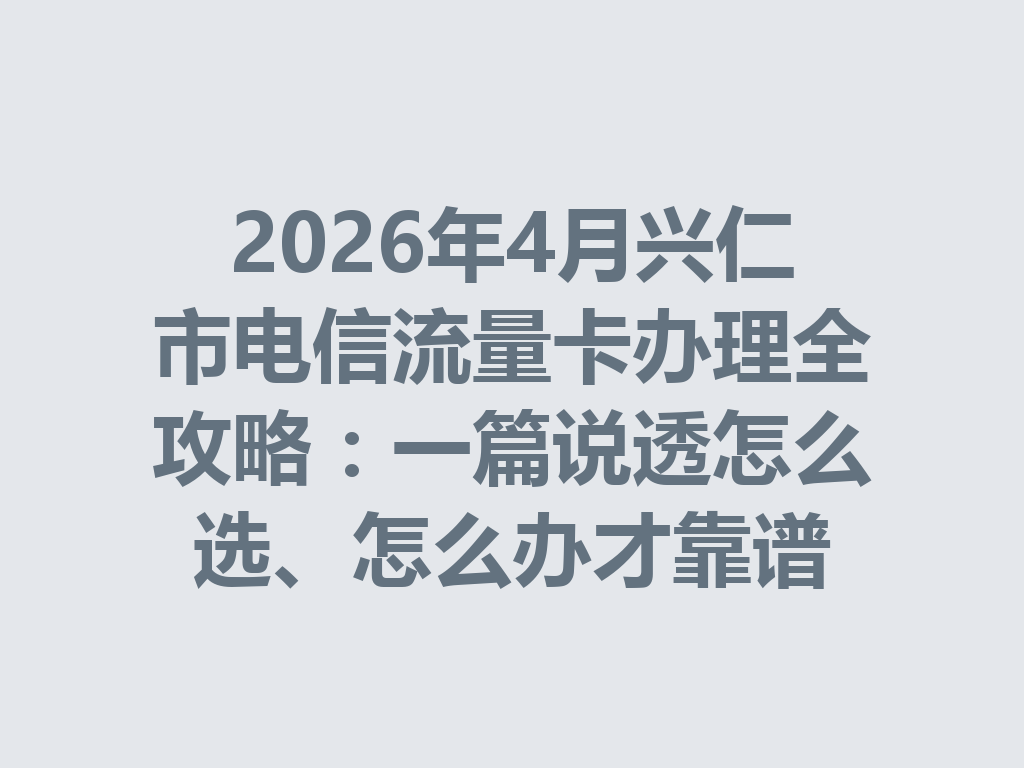 2026年4月兴仁市电信流量卡办理全攻略：一篇说透怎么选、怎么办才靠谱