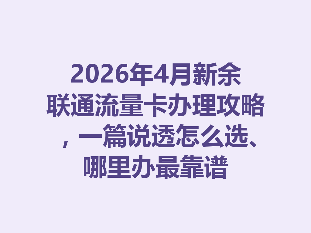 2026年4月新余联通流量卡办理攻略，一篇说透怎么选、哪里办最靠谱