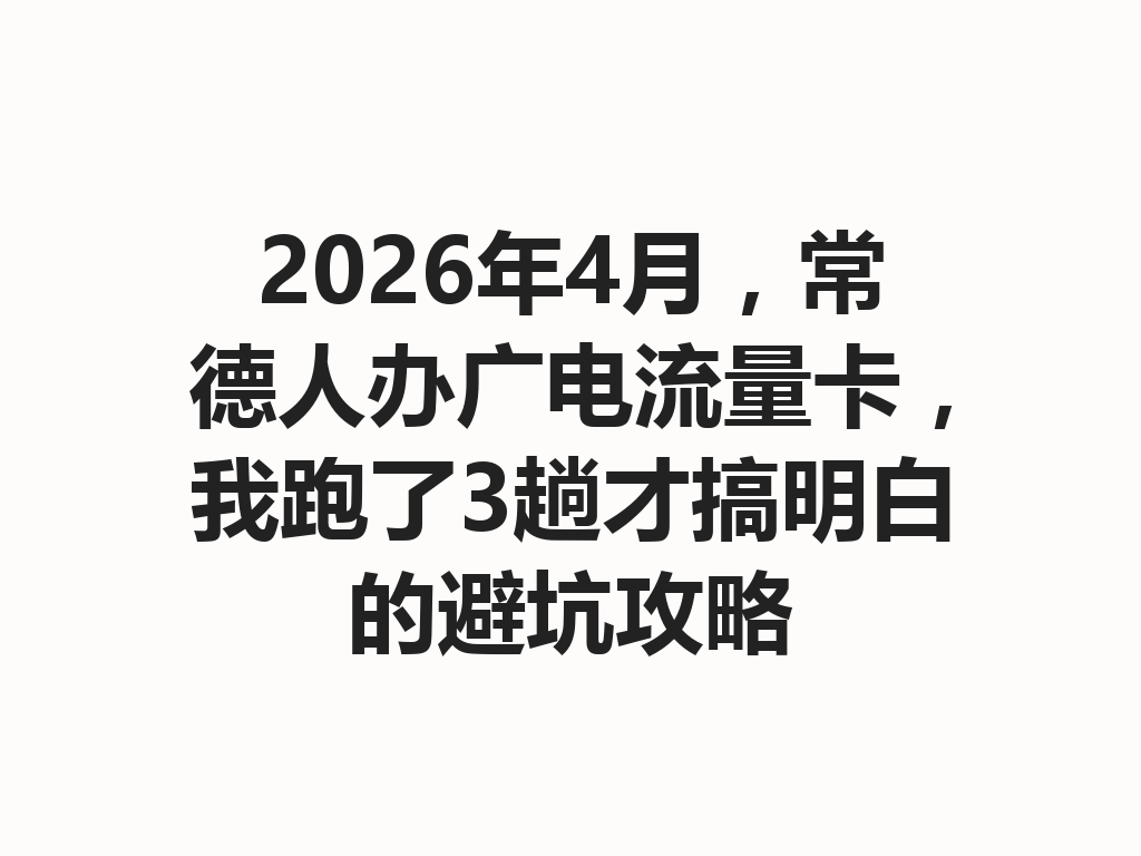 2026年4月，常德人办广电流量卡，我跑了3趟才搞明白的避坑攻略
