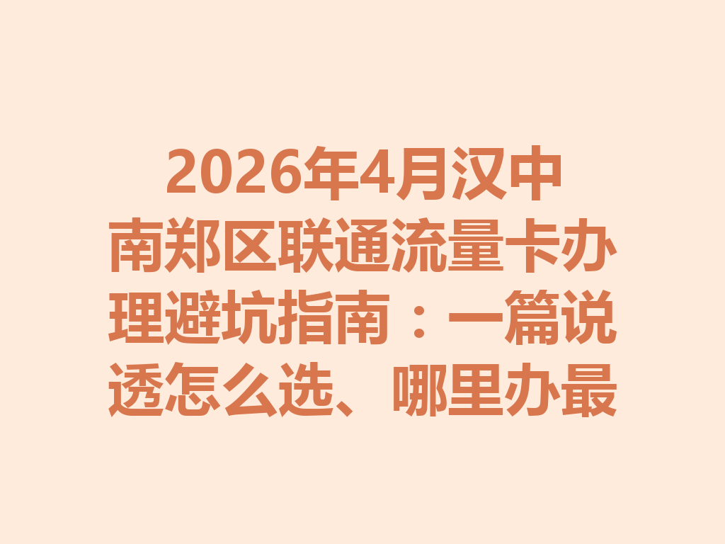 2026年4月汉中南郑区联通流量卡办理避坑指南：一篇说透怎么选、哪里办最靠谱