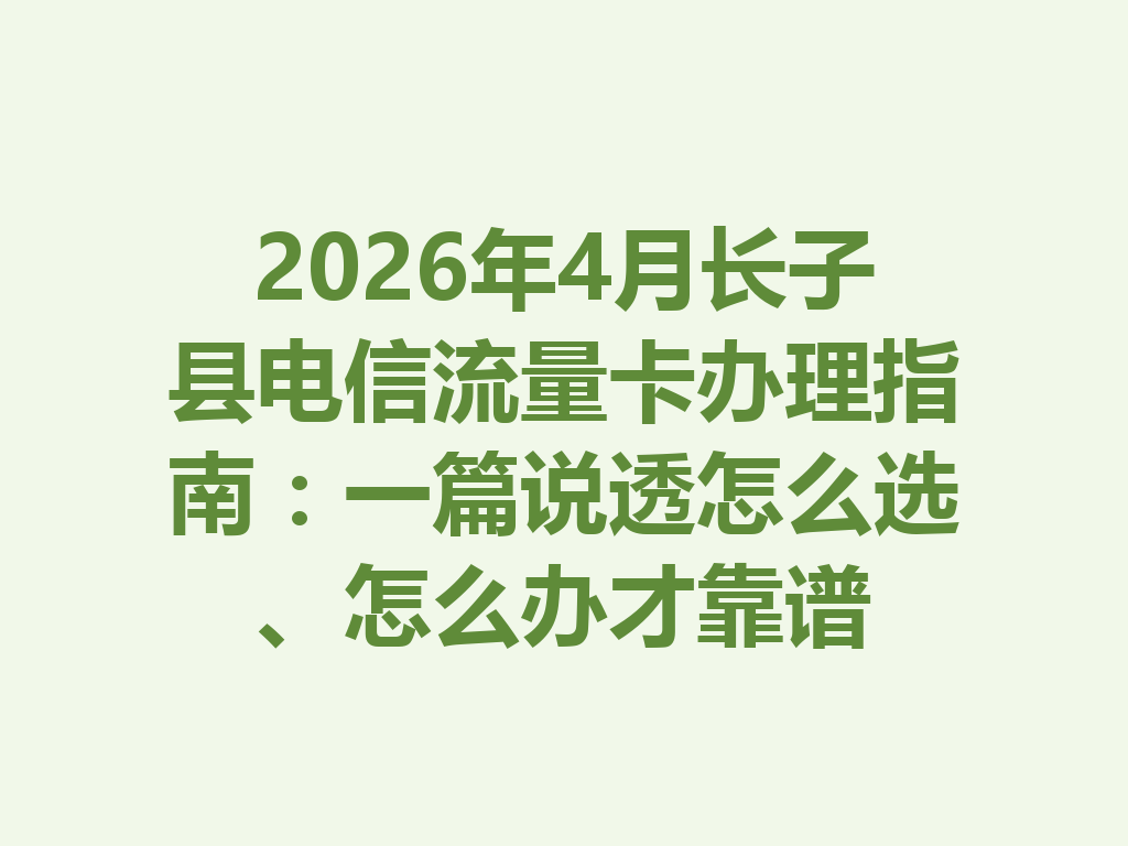 2026年4月长子县电信流量卡办理指南：一篇说透怎么选、怎么办才靠谱