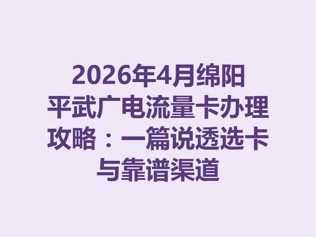 2026年4月绵阳平武广电流量卡办理攻略：一篇说透选卡与靠谱渠道