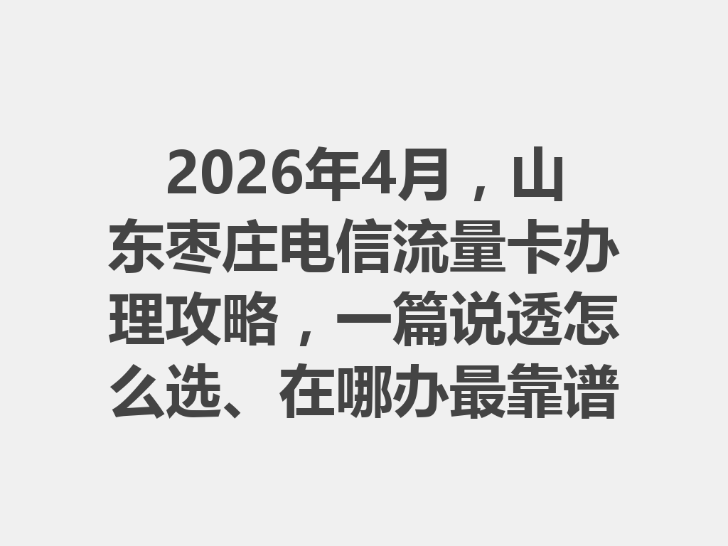 2026年4月，山东枣庄电信流量卡办理攻略，一篇说透怎么选、在哪办最靠谱