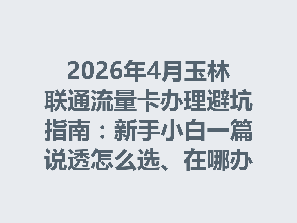 2026年4月玉林联通流量卡办理避坑指南：新手小白一篇说透怎么选、在哪办最靠谱
