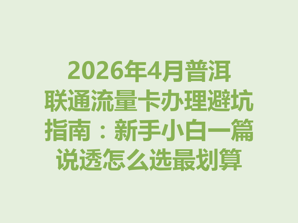2026年4月普洱联通流量卡办理避坑指南：新手小白一篇说透怎么选最划算