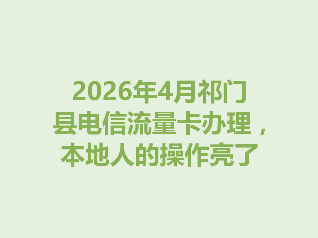2026年4月祁门县电信流量卡办理，本地人的操作亮了
