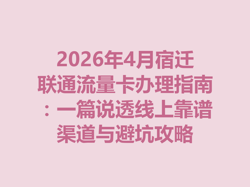 2026年4月宿迁联通流量卡办理指南：一篇说透线上靠谱渠道与避坑攻略