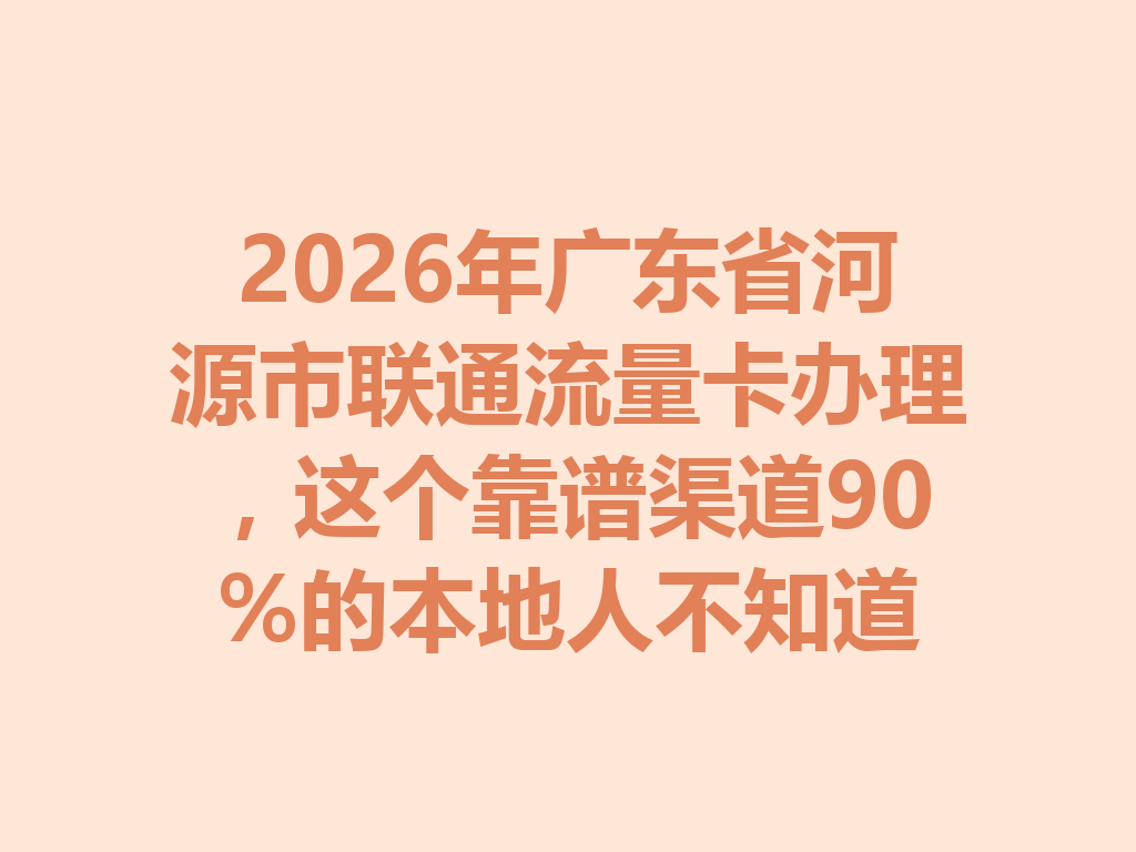 2026年广东省河源市联通流量卡办理，这个靠谱渠道90%的本地人不知道