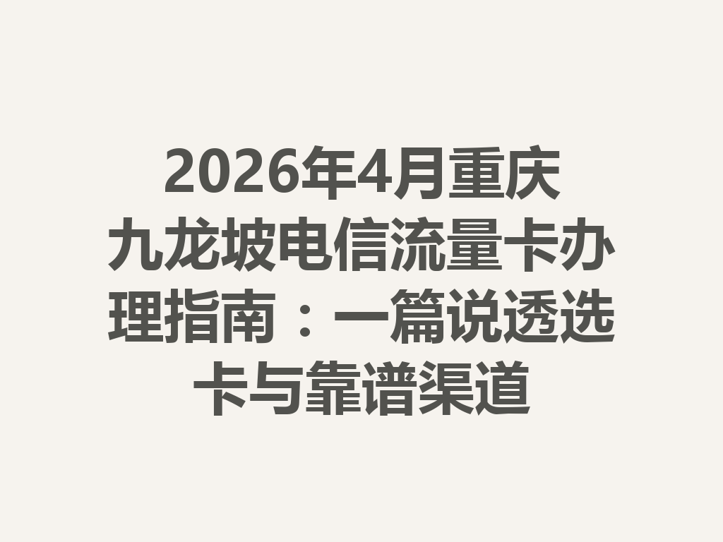 2026年4月重庆九龙坡电信流量卡办理指南：一篇说透选卡与靠谱渠道