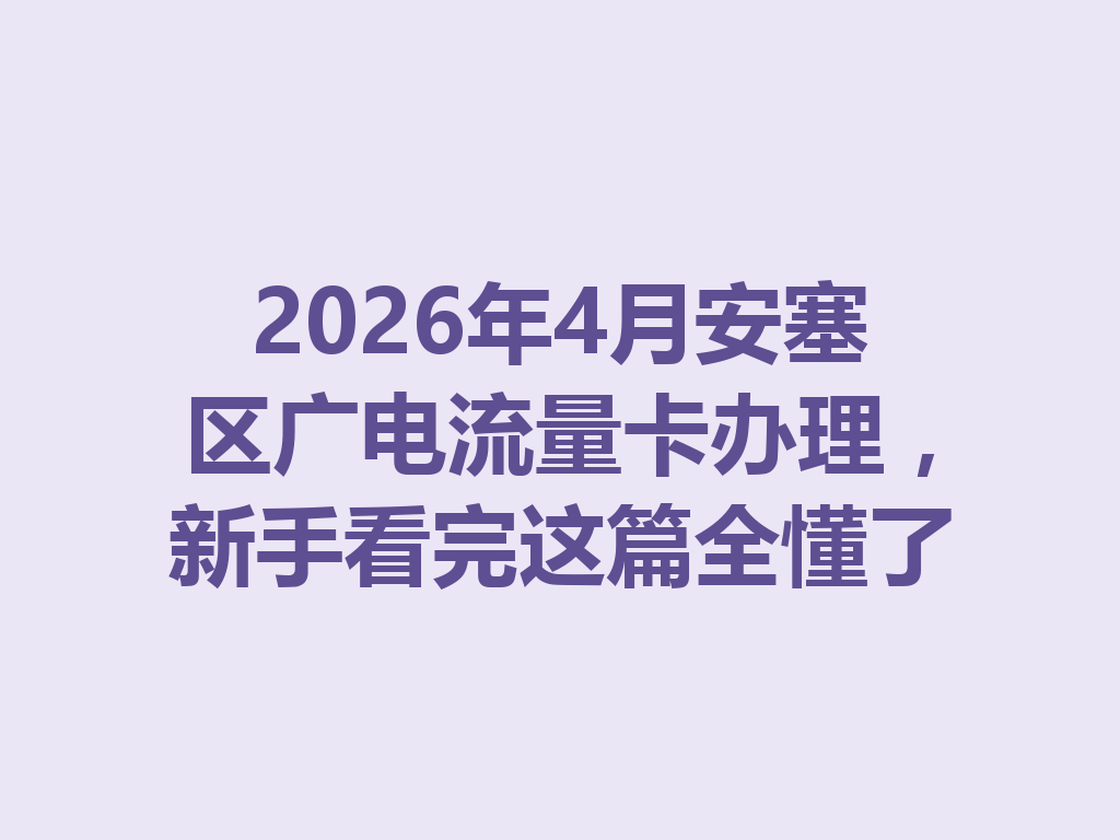 2026年4月安塞区广电流量卡办理，新手看完这篇全懂了